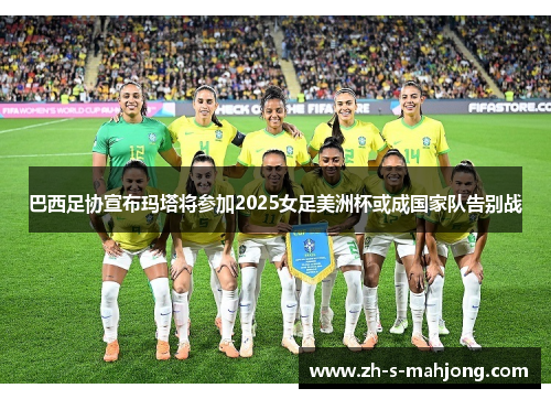 巴西足协宣布玛塔将参加2025女足美洲杯或成国家队告别战