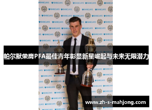 帕尔默荣膺PFA最佳青年彰显新星崛起与未来无限潜力