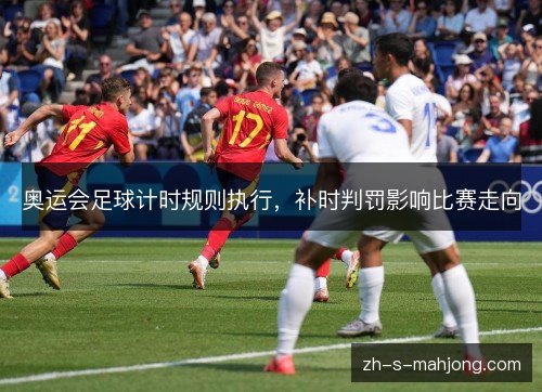 奥运会足球计时规则执行，补时判罚影响比赛走向